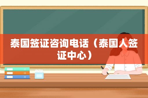 泰国签证咨询电话（泰国人签证中心）