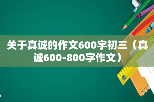 关于真诚的作文600字初三（真诚600-800字作文）