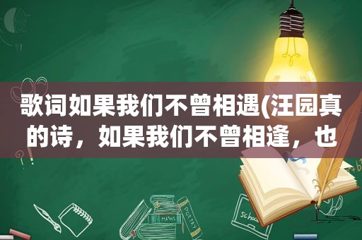 歌词如果我们不曾相遇(汪园真的诗，如果我们不曾相逢，也许心绪永远不会沉重，来自那首诗)