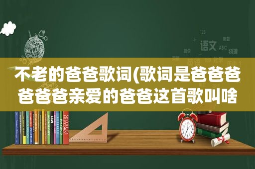 不老的爸爸歌词(歌词是爸爸爸爸爸爸亲爱的爸爸这首歌叫啥名字)