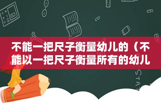 不能一把尺子衡量幼儿的（不能以一把尺子衡量所有的幼儿）