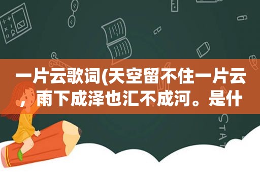 一片云歌词(天空留不住一片云，雨下成泽也汇不成河。是什么意思)