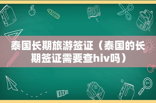 泰国长期旅游签证（泰国的长期签证需要查hiv吗）