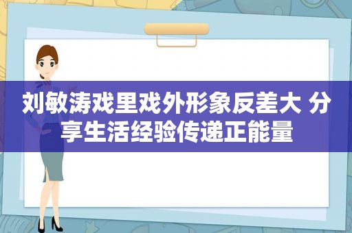 刘敏涛戏里戏外形象反差大 分享生活经验传递正能量