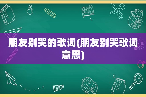 朋友别哭的歌词(朋友别哭歌词意思)