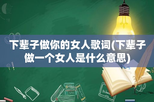 下辈子做你的女人歌词(下辈子做一个女人是什么意思)