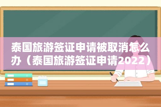 泰国旅游签证申请被取消怎么办（泰国旅游签证申请2022）