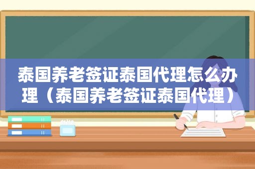 泰国养老签证泰国代理怎么办理（泰国养老签证泰国代理）