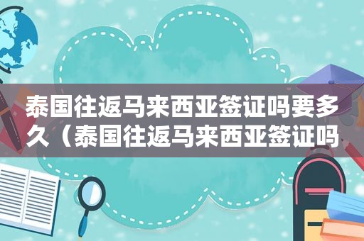 泰国往返马来西亚签证吗要多久（泰国往返马来西亚签证吗）