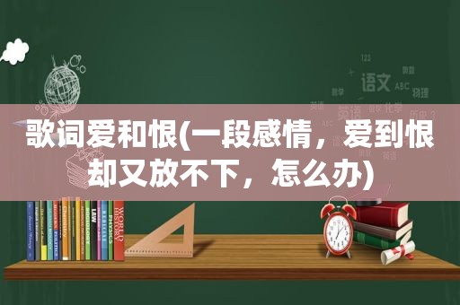 歌词爱和恨(一段感情，爱到恨却又放不下，怎么办)