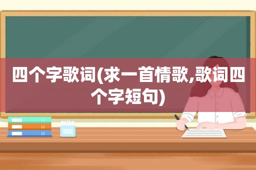 四个字歌词(求一首情歌,歌词四个字短句)