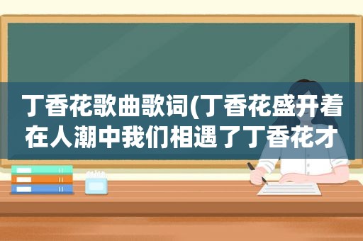 丁香花歌曲歌词(丁香花盛开着在人潮中我们相遇了丁香花才开过在漫长岁月里你望见了我是哪首歌里的歌词)