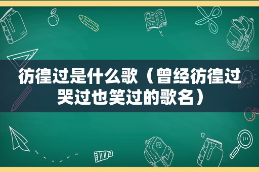 彷徨过是什么歌（曾经彷徨过哭过也笑过的歌名）