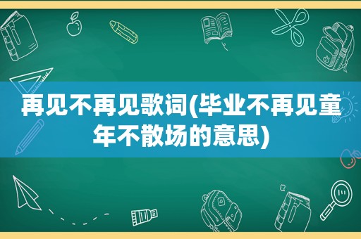 再见不再见歌词(毕业不再见童年不散场的意思)