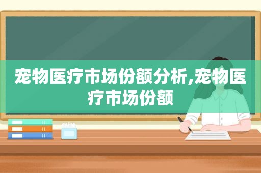 宠物医疗市场份额分析,宠物医疗市场份额