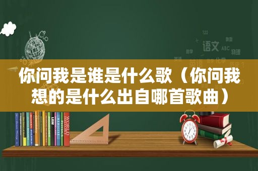 你问我是谁是什么歌（你问我想的是什么出自哪首歌曲）