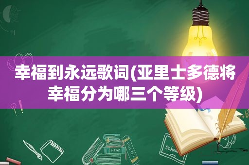 幸福到永远歌词(亚里士多德将幸福分为哪三个等级)