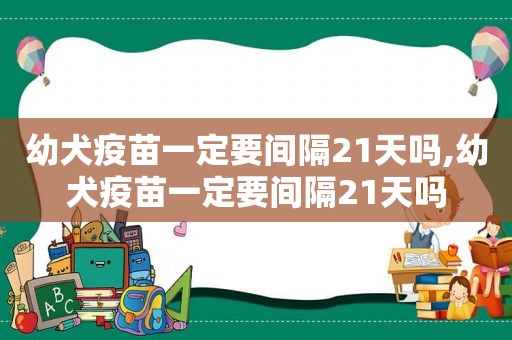 幼犬疫苗一定要间隔21天吗,幼犬疫苗一定要间隔21天吗