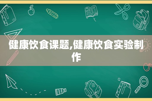 健康饮食课题,健康饮食实验制作