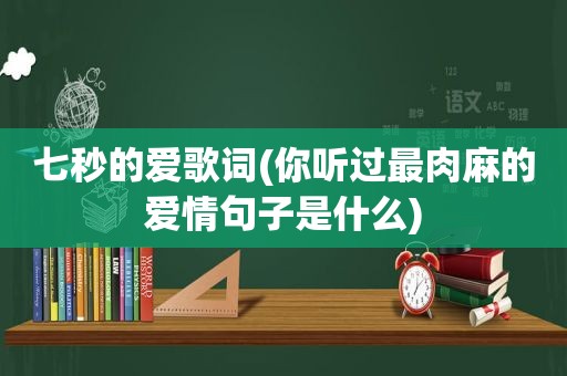 七秒的爱歌词(你听过最肉麻的爱情句子是什么)