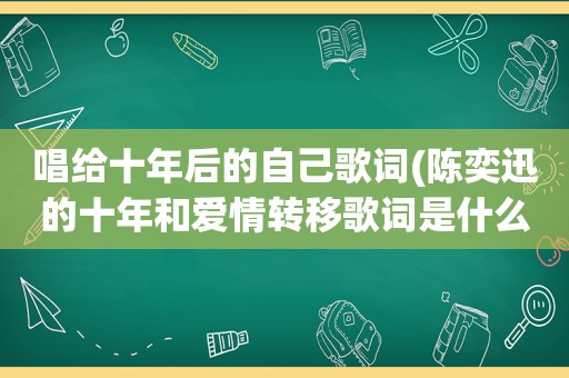 唱给十年后的自己歌词(陈奕迅的十年和爱情转移歌词是什么意思)