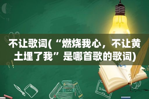 不让歌词(“燃烧我心，不让黄土埋了我”是哪首歌的歌词)