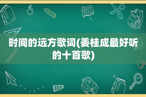 时间的远方歌词(姜桂成最好听的十首歌)