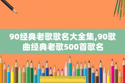 90经典老歌歌名大全集,90歌曲经典老歌500首歌名