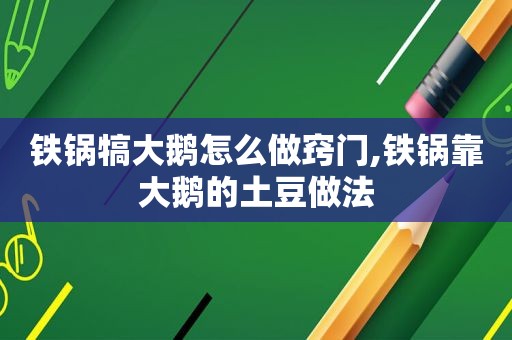 铁锅犒大鹅怎么做窍门,铁锅靠大鹅的土豆做法