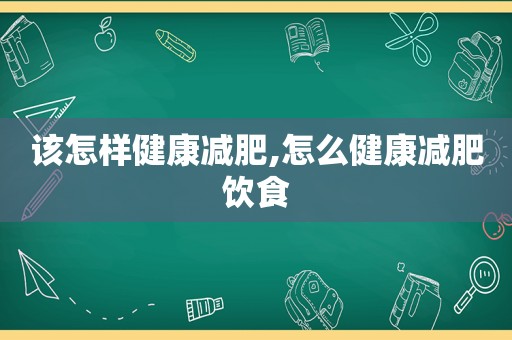 该怎样健康减肥,怎么健康减肥饮食