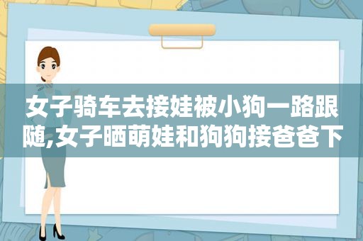 女子骑车去接娃被小狗一路跟随,女子晒萌娃和狗狗接爸爸下班