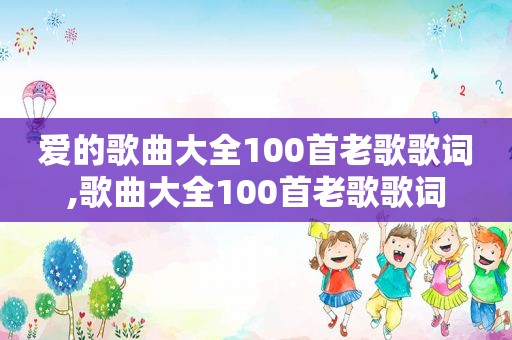 爱的歌曲大全100首老歌歌词,歌曲大全100首老歌歌词