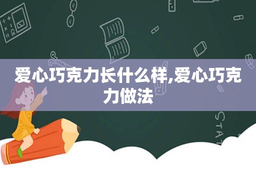 爱心巧克力长什么样,爱心巧克力做法