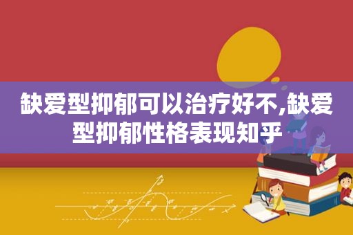 缺爱型抑郁可以治疗好不,缺爱型抑郁性格表现知乎