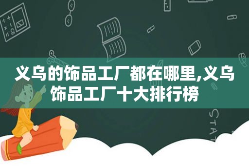 义乌的饰品工厂都在哪里,义乌饰品工厂十大排行榜