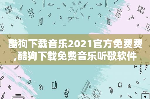 酷狗下载音乐2021官方免费费,酷狗下载免费音乐听歌软件