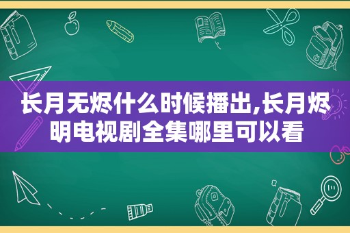 长月无烬什么时候播出,长月烬明电视剧全集哪里可以看