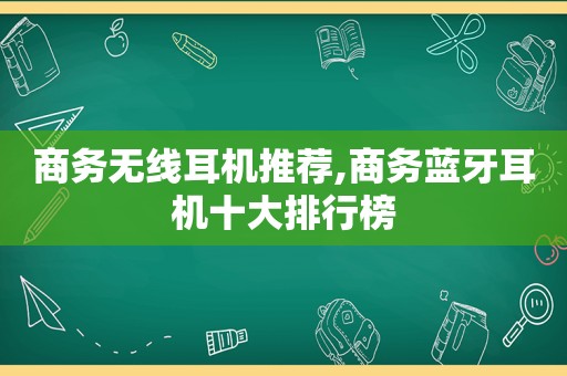 商务无线耳机推荐,商务蓝牙耳机十大排行榜