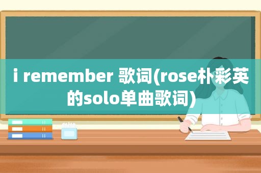 i remember 歌词(rose朴彩英的solo单曲歌词)