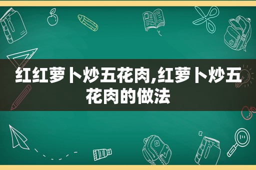 红红萝卜炒五花肉,红萝卜炒五花肉的做法