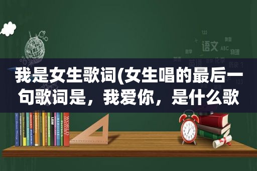 我是女生歌词(女生唱的最后一句歌词是，我爱你，是什么歌很抒情的)