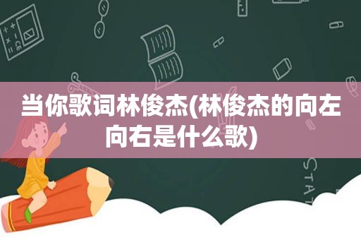 当你歌词林俊杰(林俊杰的向左向右是什么歌)