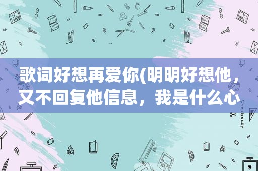 歌词好想再爱你(明明好想他，又不回复他信息，我是什么心态)