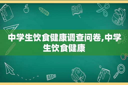 中学生饮食健康调查问卷,中学生饮食健康