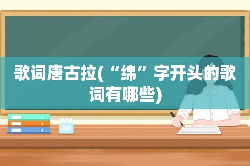 歌词唐古拉(“绵”字开头的歌词有哪些)