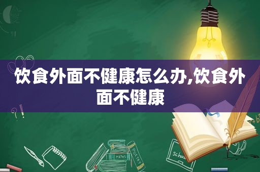 饮食外面不健康怎么办,饮食外面不健康