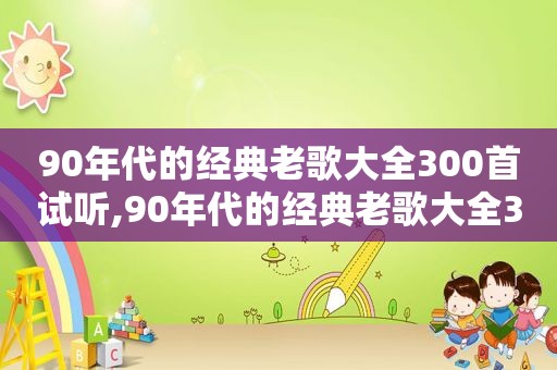 90年代的经典老歌大全300首试听,90年代的经典老歌大全300首