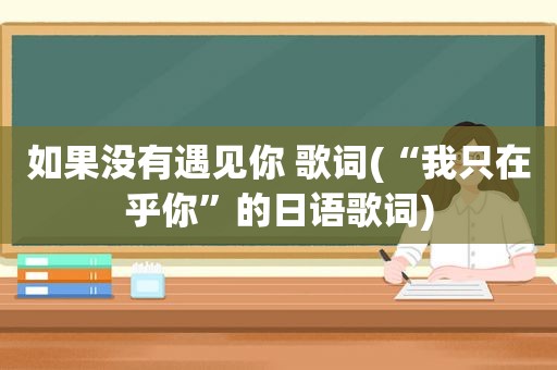 如果没有遇见你 歌词(“我只在乎你”的日语歌词)