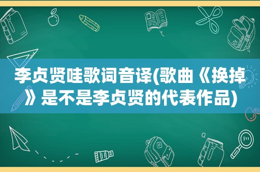 李贞贤哇歌词音译(歌曲《换掉》是不是李贞贤的代表作品)