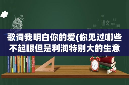 歌词我明白你的爱(你见过哪些不起眼但是利润特别大的生意)